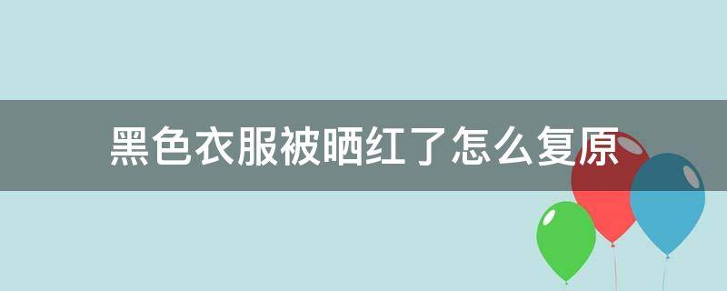 黑色衣服被晒红了怎么复原（黑色衣服被晒褪色了有何方法让颜色还原）