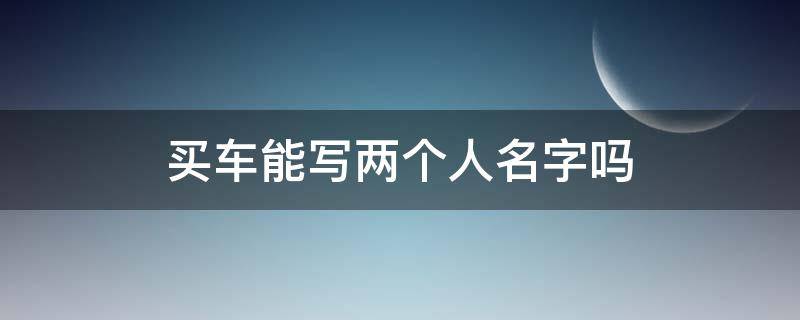 买车能写两个人名字吗 买车子能写两个人名字吗