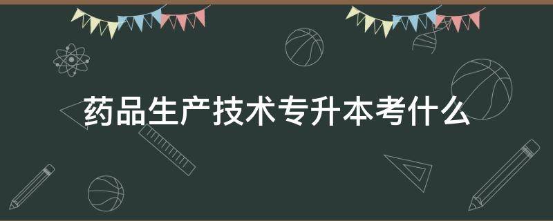 药品生产技术专升本考什么 药品生产技术专升本考什么科目