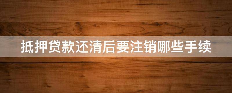 抵押贷款还清后要注销哪些手续 抵押贷款还清后还要办什么手续