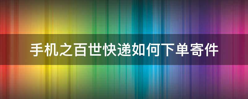 手机之百世快递如何下单寄件（百世快递可以寄手机）