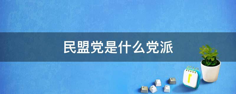 民盟党是什么党派 民盟党是什么党派创始人