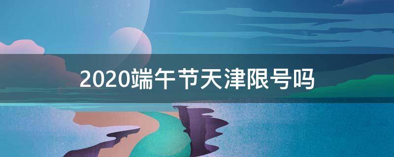 2020端午节天津限号吗（天津2020年春节限号）