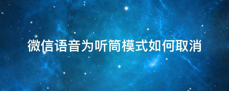 微信语音为听筒模式如何取消 微信语音怎么取消听筒模式了怎么办