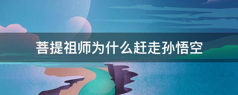 菩提祖师为什么赶走孙悟空 菩提祖师为什么赶走孙悟空你怎么看待此做法