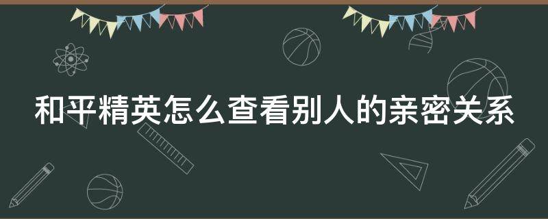 和平精英怎么查看别人的亲密关系 和平精英怎么查看别人的亲密关系?