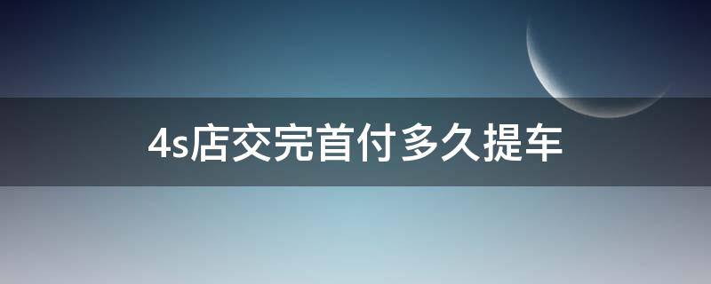 4s店交完首付多久提车（4s店付完首付多久能拿车）