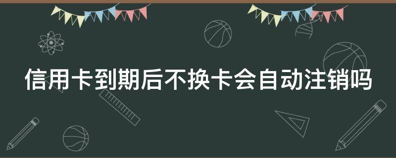 信用卡到期后不换卡会自动注销吗 信用卡到期后新卡需要重新激活吗