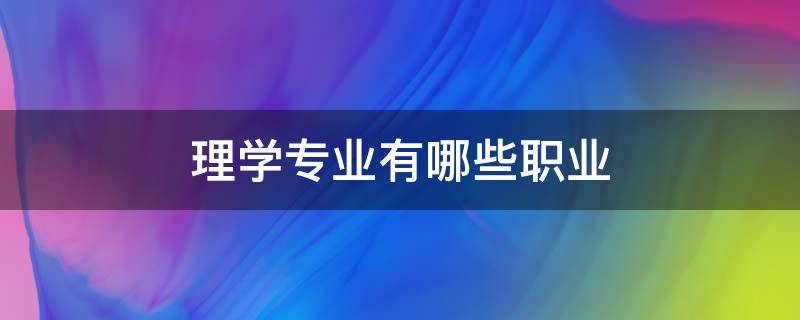 理学专业有哪些职业 学理科的专业有哪些专业