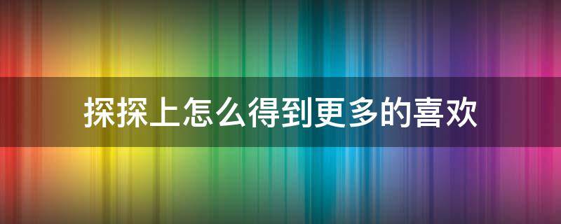 探探上怎么得到更多的喜欢（探探怎么获得超级喜欢）