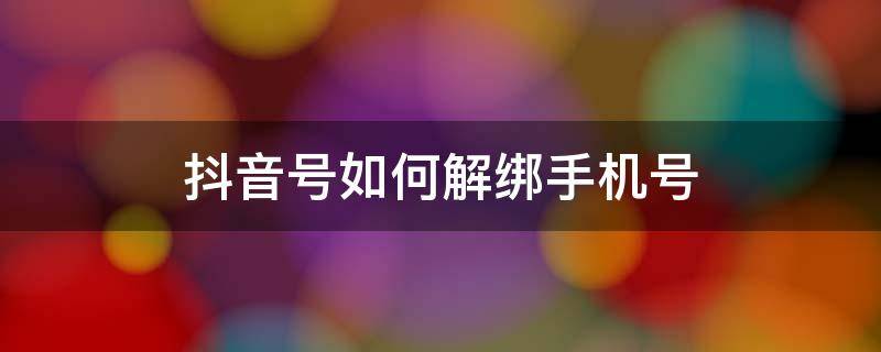 抖音号如何解绑手机号 抖音号如何解绑手机号后还可以重新注册吗