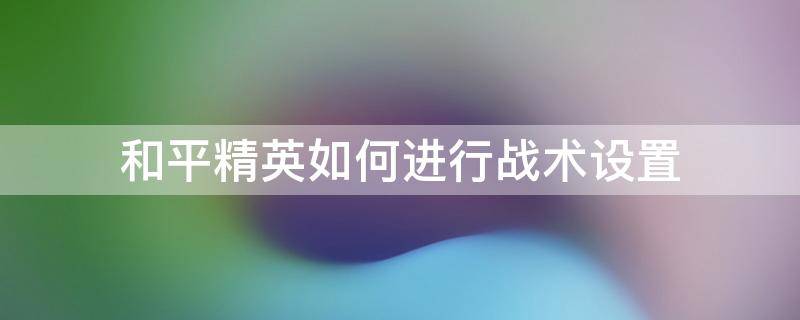 和平精英如何进行战术设置 和平精英战术打法设置