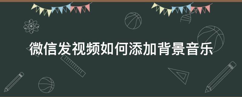 微信发视频如何添加背景音乐 微信视频怎么添加背景音乐