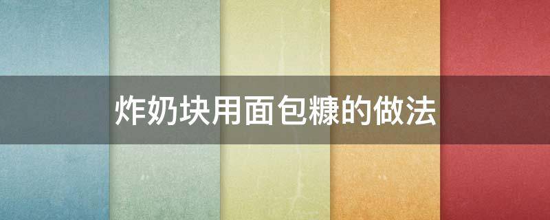 炸奶块用面包糠的做法 炸奶块用面包糠的做法窍门