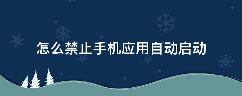 怎么禁止手机应用自动启动 怎样禁止手机应用自动启动