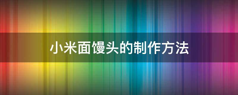 小米面馒头的制作方法 小米发面馒头的做法