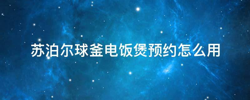 苏泊尔球釜电饭煲预约怎么用（苏泊尔球釜电饭煲怎么预约煮米饭）