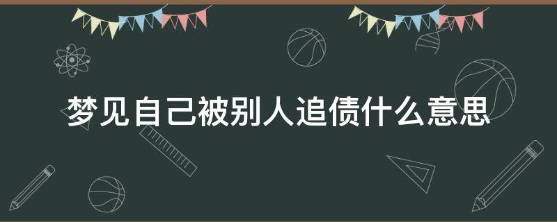 梦见自己被别人追债什么意思（梦见被别人追债是什么意思?）