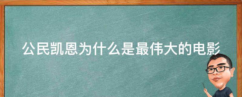 公民凯恩为什么是最伟大的电影（公民凯恩为什么是最伟大的电影之一）