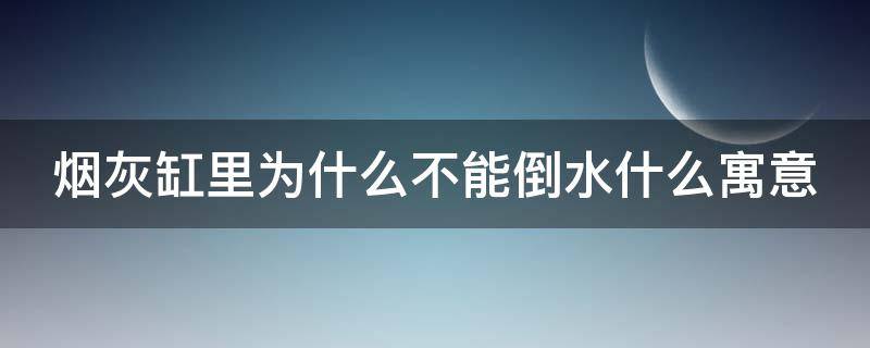 烟灰缸里为什么不能倒水什么寓意（烟灰缸里为什么不能倒水是什么含义）