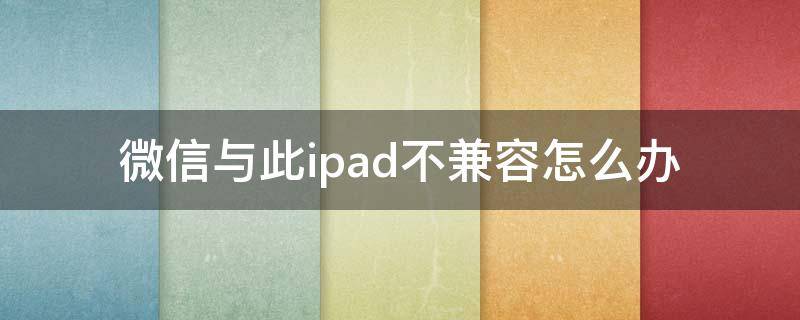 微信与此ipad不兼容怎么办 微信与此ipad不兼容怎么办?