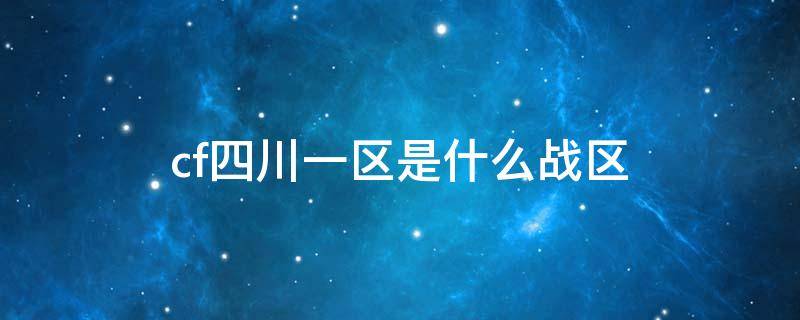 cf四川一区是什么战区（CF四川一区）