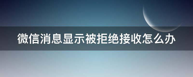 微信消息显示被拒绝接收怎么办（微信消息显示被拒绝接收怎么办呀）