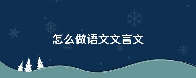 怎么做语文文言文（怎么做语文文言文断句题）