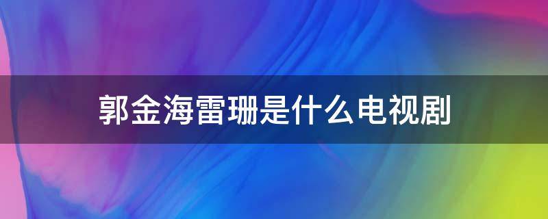 郭金海雷珊是什么电视剧 郭雷是哪部电视剧