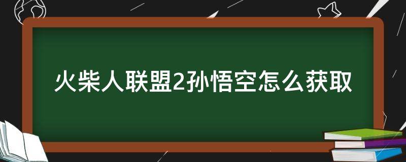 火柴人联盟2孙悟空怎么获取 火柴人联盟2火柴怎么获得