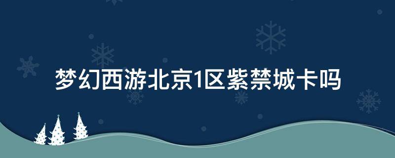 梦幻西游北京1区紫禁城卡吗（梦幻紫禁城卡不卡）