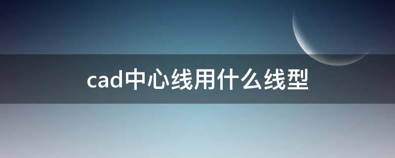 cad中心线用什么线型（CAD中心线用什么线型）