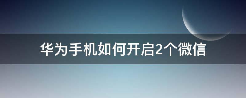 华为手机如何开启2个微信 华为怎么开启2个微信