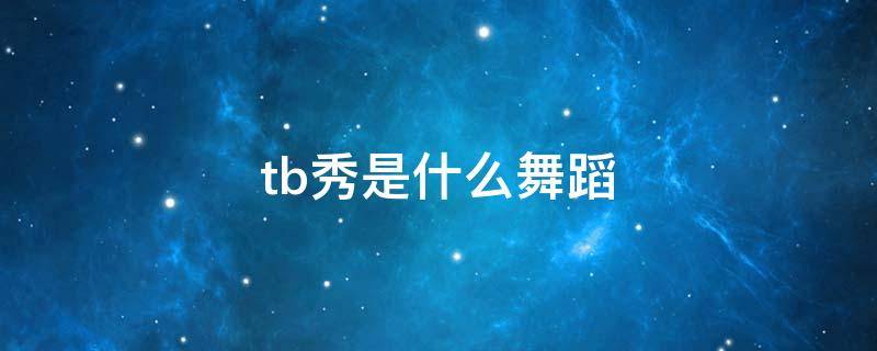 tb秀是什么舞蹈（Tb秀是什么）