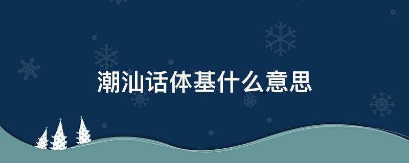 潮汕话体基什么意思 潮汕话体基是什么意思