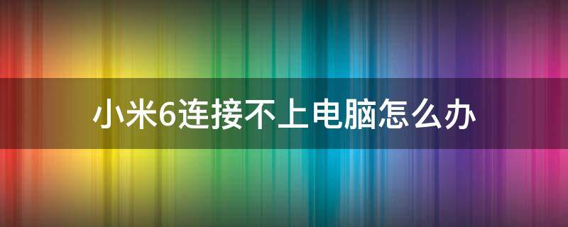 小米6连接不上电脑怎么办 小米六连不上电脑