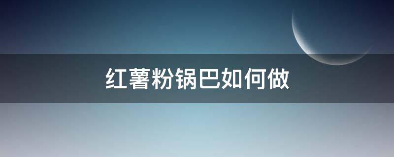 红薯粉锅巴如何做 红薯锅巴怎么做