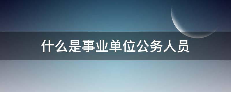 什么是事业单位公务人员（什么是事业单位什么是公务员）