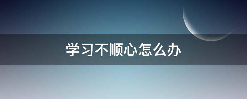 学习不顺心怎么办 在学校不顺心怎么办