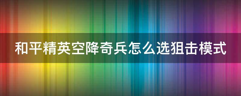 和平精英空降奇兵怎么选狙击模式 和平精英空降奇兵怎么选狙击模式的方法