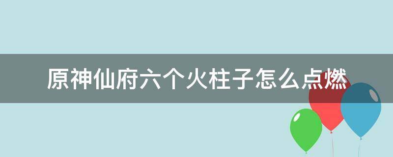 原神仙府六个火柱子怎么点燃（原神留云仙府六个火柱子怎么点燃）