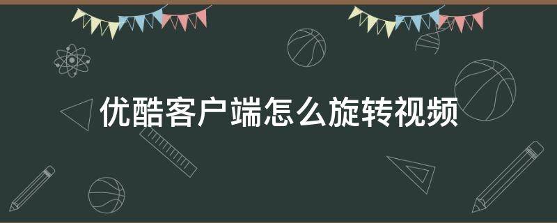 优酷客户端怎么旋转视频 优酷播放器旋转画面