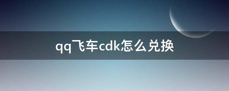 qq飞车cdk怎么兑换 qq飞车手游cdk在哪里兑换