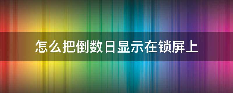 怎么把倒数日显示在锁屏上（倒数日如何显示在锁屏）