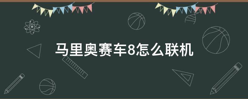 马里奥赛车8怎么联机（马里奥赛车8怎么联机游玩）