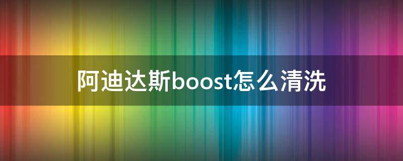 阿迪达斯boost怎么清洗（阿迪达斯boost针织鞋面怎么清洗）