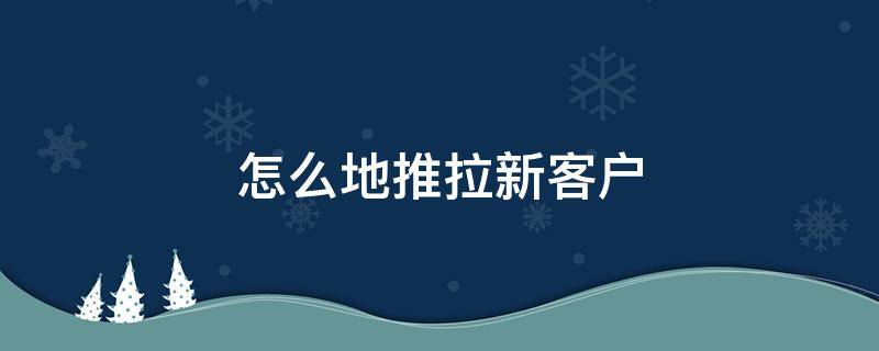 怎么地推拉新客户（推拉销售技巧）