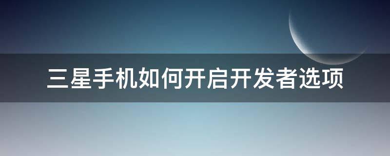 三星手机如何开启开发者选项 三星手机如何开启开发者选项