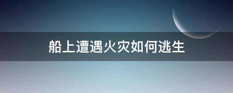 船上遭遇火灾如何逃生 船舶发生火灾如何应急