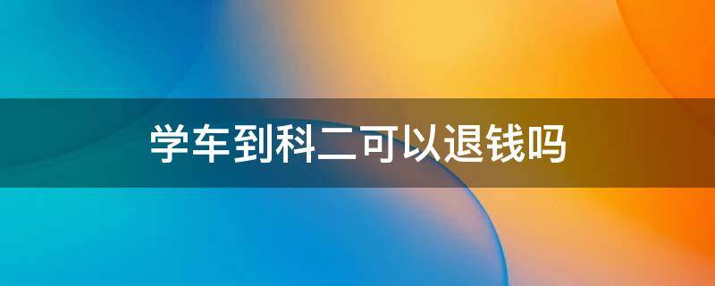 学车到科二可以退钱吗 驾校学了科二能退钱不